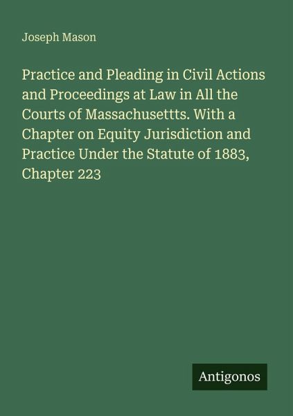 Practice and Pleading in Civil Actions and Proceedings at Law in All the Courts of Massachusettts. With a Chapter on Equity Jurisdiction and Practice Under the Statute of 1883, Chapter 223 Practice and Pleading in Civil Actions and Proceedings at Law in All the Courts of Massachusettts. With a Chapter on Equity Jurisdiction and Practice Under the Statute of 1883, Chapter 223