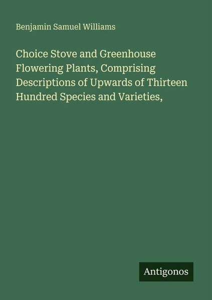 Choice Stove and Greenhouse Flowering Plants, Comprising Descriptions of Upwards of Thirteen Hundred Species and Varieties, Choice Stove and Greenhouse Flowering Plants, Comprising Descriptions of Upwards of Thirteen Hundred Species and Varieties,