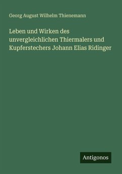 Leben und Wirken des unvergleichlichen Thiermalers und Kupferstechers Johann Elias Ridinger Cover Leben und Wirken des unvergleichlichen Thiermalers und Kupferstechers Johann Elias Ridinger