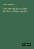 Oliver Cromwell. His Life, Times, Battlefields, and Contemporaries