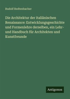 Cover Die Architektur der italiänischen Renaissance: Entwicklungsgeschichte und Formenlehre derselben, ein Lehr- und Handbuch für Architekten und Kunstfreunde