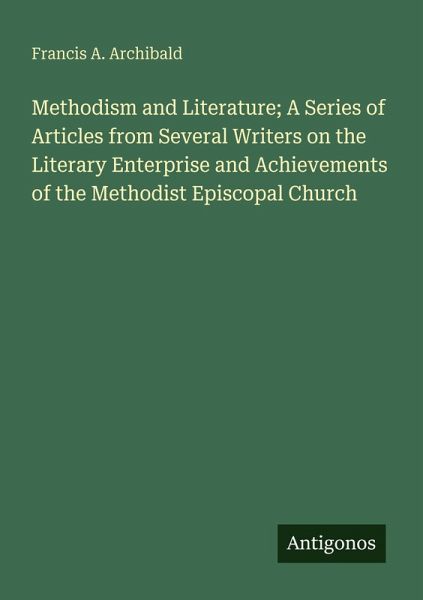 Methodism and Literature; A Series of Articles from Several Writers on the Literary Enterprise and Achievements of the Methodist Episcopal Church Methodism and Literature; A Series of Articles from Several Writers on the Literary Enterprise and Achievements of the Methodist Episcopal Church
