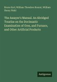 The Assayer's Manual. An Abridged Treatise on the Docimastic Examination of Ores, and Furnace, and Other Artificial Products The Assayer's Manual. An Abridged Treatise on the Docimastic Examination of Ores, and Furnace, and Other Artificial Products