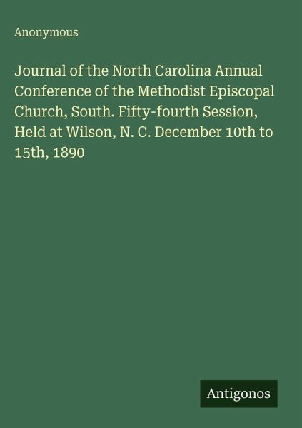 Journal of the North Carolina Annual Conference of the Methodist Episcopal Church, South. Fifty-fourth Session, Held at Wilson, N. C. December 10th to 15th, 1890 Journal of the North Carolina Annual Conference of the Methodist Episcopal Church, South. Fifty-fourth Session, Held at Wilson, N. C. December 10th to 15th, 1890