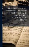 My Reminiscences. Edited and Compiled With Introd. and Notes by the Baroness Von Zedlitz My Reminiscences. Edited and Compiled With Introd. and Notes by the Baroness Von Zedlitz