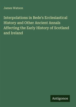 Interpolations in Bede's Ecclesiastical History and Other Ancient Annals Affecting the Early History of Scotland and Ireland - Watson, James