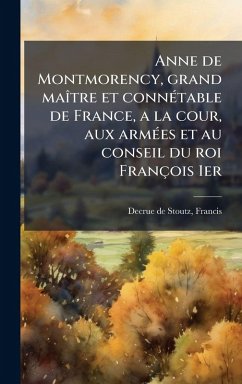 Anne de Montmorency, grand maÃ(R)tre et connÃ(c)table de France, a la cour, aux armÃ(c)es et au conseil du roi François 1er Cover Anne de Montmorency, grand maÃ(R)tre et connÃ(c)table de France, a la cour, aux armÃ(c)es et au conseil du roi François 1er