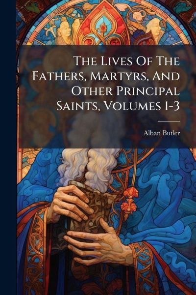 The Lives Of The Fathers, Martyrs, And Other Principal Saints, Volumes 1-3 The Lives Of The Fathers, Martyrs, And Other Principal Saints, Volumes 1-3