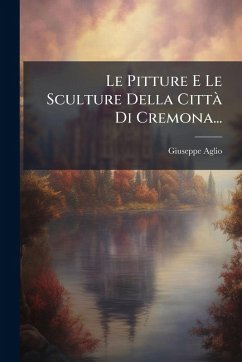 Le Pitture E Le Sculture Della Città Di Cremona... - Aglio, Giuseppe Le Pitture E Le Sculture Della Città Di Cremona... - Aglio, Giuseppe