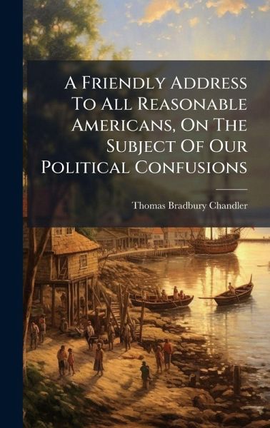 A Friendly Address To All Reasonable Americans, On The Subject Of Our Political Confusions A Friendly Address To All Reasonable Americans, On The Subject Of Our Political Confusions
