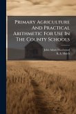 Primary Agriculture And Practical Arithmetic For Use In The County Schools Primary Agriculture And Practical Arithmetic For Use In The County Schools