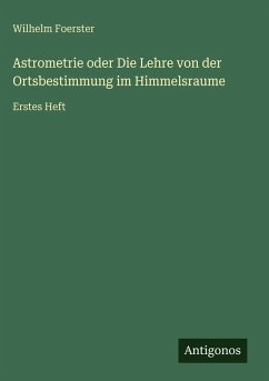 Astrometrie oder Die Lehre von der Ortsbestimmung im Himmelsraume - Foerster, Wilhelm