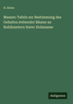 Massen-Tafeln zur Bestimmung des Gehaltes stehender Bäume an Rubikmetern fester Holzmasse - Behm, H.