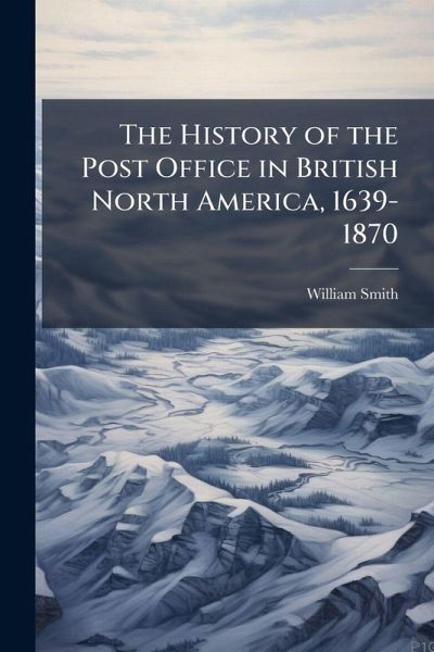 The History of the Post Office in British North America, 1639-1870 The History of the Post Office in British North America, 1639-1870