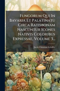 Cover Fungorum Qui In Bavaria Et Palatinatu Circa Ratisbonam Nascuntur Icones Nativis Coloribus Expressae, Volume 3...