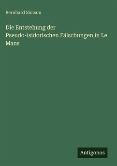Die Entstehung der Pseudo-isidorischen Fälschungen in Le Mans - Simson, Bernhard Die Entstehung der Pseudo-isidorischen Fälschungen in Le Mans - Simson, Bernhard