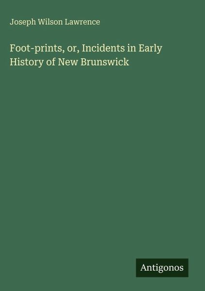 Foot-prints, or, Incidents in Early History of New Brunswick Foot-prints, or, Incidents in Early History of New Brunswick