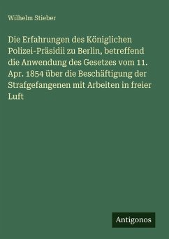 Cover Die Erfahrungen des Königlichen Polizei-Präsidii zu Berlin, betreffend die Anwendung des Gesetzes vom 11. Apr. 1854 über die Beschäftigung der Strafgefangenen mit Arbeiten in freier Luft
