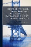 Report of Professor George Davidson Upon a System of Sewerage for the City of San Francisco Report of Professor George Davidson Upon a System of Sewerage for the City of San Francisco