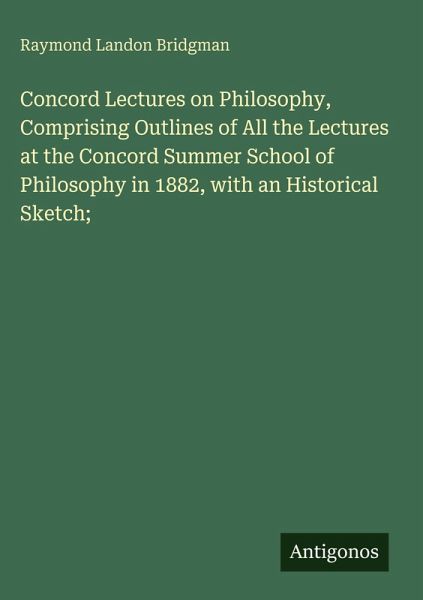 Concord Lectures on Philosophy, Comprising Outlines of All the Lectures at the Concord Summer School of Philosophy in 1882, with an Historical Sketch; Concord Lectures on Philosophy, Comprising Outlines of All the Lectures at the Concord Summer School of Philosophy in 1882, with an Historical Sketch;