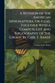 A Revision of the American Siphonaptera, Or Fleas, Together With a Compete List and Bibliography of the Group, by Carl F. Baker A Revision of the American Siphonaptera, Or Fleas, Together With a Compete List and Bibliography of the Group, by Carl F. Baker
