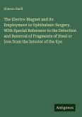 The Electro-Magnet and its Employment in Ophthalmic Surgery. With Special Reference to the Detection and Removal of Fragments of Steel or Iron from the Interior of the Eye The Electro-Magnet and its Employment in Ophthalmic Surgery. With Special Reference to the Detection and Removal of Fragments of Steel or Iron from the Interior of the Eye