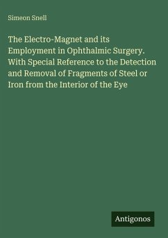 The Electro-Magnet and its Employment in Ophthalmic Surgery. With Special Reference to the Detection and Removal of Fragments of Steel or Iron from the Interior of the Eye - Snell, Simeon