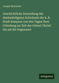 Geschichtliche Darstellung der denkwürdigsten Schicksale der k. B. Stadt Kempten von den Tagen ihrer Gründung zur Zeit der Geburt Christi bis auf die Gegenwart - Meirhofer, Joseph Geschichtliche Darstellung der denkwürdigsten Schicksale der k. B. Stadt Kempten von den Tagen ihrer Gründung zur Zeit der Geburt Christi bis auf die Gegenwart - Meirhofer, Joseph