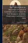 The Theological Method Of Jesus A Course Of Lectures In The Summer School Harvard University 1905 The Theological Method Of Jesus A Course Of Lectures In The Summer School Harvard University 1905