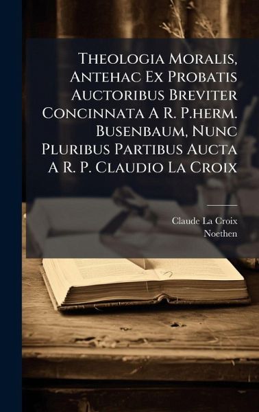 Theologia Moralis, Antehac Ex Probatis Auctoribus Breviter Concinnata A R. P.herm. Busenbaum, Nunc Pluribus Partibus Aucta A R. P. Claudio La Croix Theologia Moralis, Antehac Ex Probatis Auctoribus Breviter Concinnata A R. P.herm. Busenbaum, Nunc Pluribus Partibus Aucta A R. P. Claudio La Croix