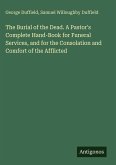 The Burial of the Dead. A Pastor's Complete Hand-Book for Funeral Services, and for the Consolation and Comfort of the Afflicted The Burial of the Dead. A Pastor's Complete Hand-Book for Funeral Services, and for the Consolation and Comfort of the Afflicted