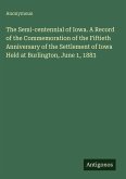 The Semi-centennial of Iowa. A Record of the Commemoration of the Fiftieth Anniversary of the Settlement of Iowa Held at Burlington, June 1, 1883