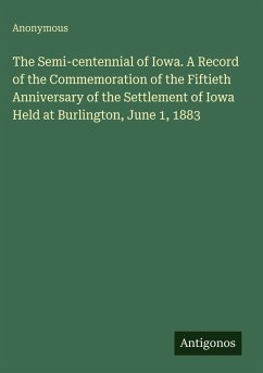 The Semi-centennial of Iowa. A Record of the Commemoration of the Fiftieth Anniversary of the Settlement of Iowa Held at Burlington, June 1, 1883 - Anonymous