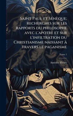 Saint Paul et SÃ(c)nèque; recherches sur les rapports du philosophe avec l'apotre et sur l'infiltration du Christianisme naissant Ã travers le paganisme - Fleury, Amã(c)Dã(c)E