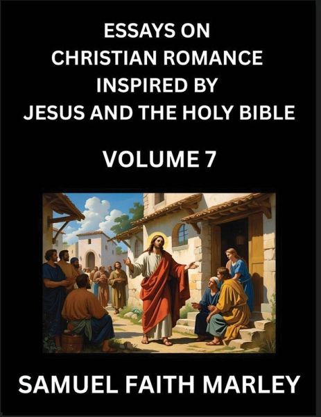 Essays on Christian Romance Inspired by Jesus and The Holy Bible (Part 6)- Building Relationships, Love's Redemption, Whispers of Eden, Stories Written from Scripture, Eternal Love Kindled by the God & Holy Spirit, A Harmony of Faith and Devotion Essays on Christian Romance Inspired by Jesus and The Holy Bible (Part 6)- Building Relationships, Love's Redemption, Whispers of Eden, Stories Written from Scripture, Eternal Love Kindled by the God & Holy Spirit, A Harmony of Faith and Devotion