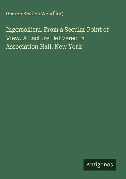 Ingersollism. From a Secular Point of View. A Lecture Delivered in Association Hall, New York Ingersollism. From a Secular Point of View. A Lecture Delivered in Association Hall, New York