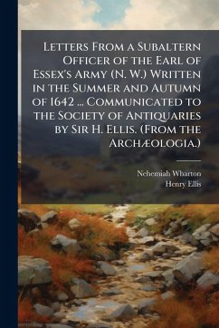 Letters From a Subaltern Officer of the Earl of Essex's Army (N. W.) Written in the Summer and Autumn of 1642 ... Communicated to the Society of Antiquaries by Sir H. Ellis. (From the ArchÃ]ologia.) - Wharton, Nehemiah; Ellis, Henry