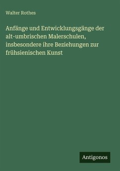 Anfänge und Entwicklungsgänge der alt-umbrischen Malerschulen, insbesondere ihre Beziehungen zur frühsienischen Kunst - Rothes, Walter Anfänge und Entwicklungsgänge der alt-umbrischen Malerschulen, insbesondere ihre Beziehungen zur frühsienischen Kunst - Rothes, Walter
