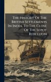 The History Of The British Settlements In India. To The Close Of The Sepoy Rebellion The History Of The British Settlements In India. To The Close Of The Sepoy Rebellion