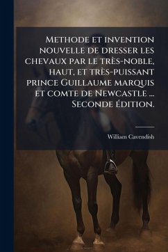 Methode et invention nouvelle de dresser les chevaux par le très-noble, haut, et très-puissant prince Guillaume marquis et comte de Newcastle ... Seconde Ã(c)dition. - Cavendish, William