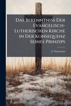 Das Bekenntniss Der Evangelisch-Lutherischen Kirche in Der Konsequenz Seines Prinzips - Thomasius, G.