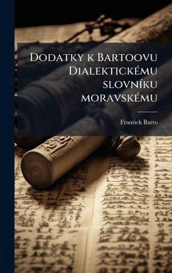 Dodatky k Bartoovu DialektickÃ(c)mu slovnÃ-ku moravskÃ(c)mu - Barto, Frantiek Dodatky k Bartoovu DialektickÃ(c)mu slovnÃ-ku moravskÃ(c)mu - Barto, Frantiek