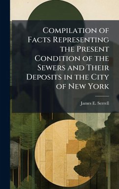 Compilation of Facts Representing the Present Condition of the Sewers and Their Deposits in the City of New York - Serrell, James E Compilation of Facts Representing the Present Condition of the Sewers and Their Deposits in the City of New York - Serrell, James E