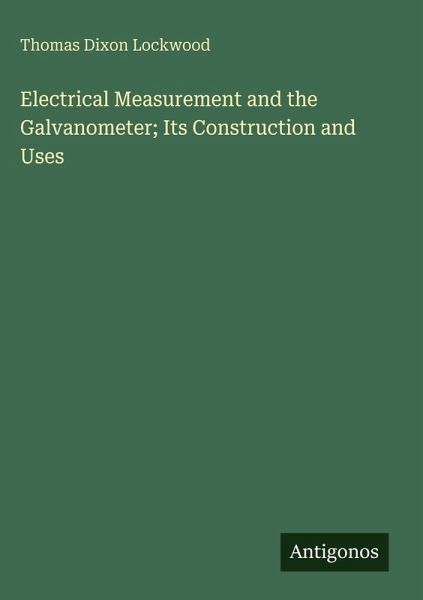 Electrical Measurement and the Galvanometer; Its Construction and Uses Electrical Measurement and the Galvanometer; Its Construction and Uses