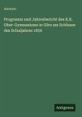 Programm und Jahresbericht des K.K. Ober-Gymnasiums in Görz am Schlusse des Schuljahres 1856 Programm und Jahresbericht des K.K. Ober-Gymnasiums in Görz am Schlusse des Schuljahres 1856