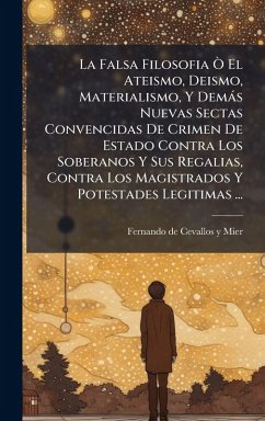 Cover La Falsa Filosofia Ã' El Ateismo, Deismo, Materialismo, Y Demàs Nuevas Sectas Convencidas De Crimen De Estado Contra Los Soberanos Y Sus Regalias, Contra Los Magistrados Y Potestades Legitimas ...