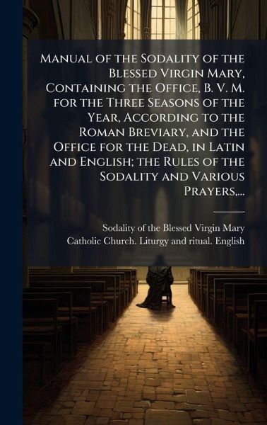 Manual of the Sodality of the Blessed Virgin Mary, Containing the Office, B. V. M. for the Three Seasons of the Year, According to the Roman Breviary, and the Office for the Dead, in Latin and English; the Rules of the Sodality and Various Prayers, ...