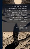 A Dictionary of Christian Biography and Literature to the End of the Sixth Century A.D., With an Account of the Principal Sects and Heresies A Dictionary of Christian Biography and Literature to the End of the Sixth Century A.D., With an Account of the Principal Sects and Heresies
