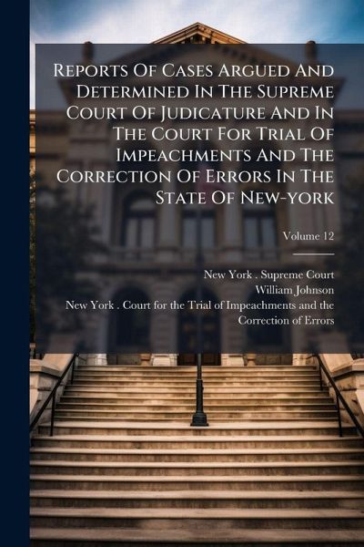 Reports Of Cases Argued And Determined In The Supreme Court Of Judicature And In The Court For Trial Of Impeachments And The Correction Of Errors In The State Of New-york Reports Of Cases Argued And Determined In The Supreme Court Of Judicature And In The Court For Trial Of Impeachments And The Correction Of Errors In The State Of New-york
