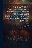 The Kidnapping of Prince Alexander of Battenberg, his Return to Bulgaria and Subsequent Abdication. Translated by Captain F. Beaufort